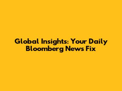 Global Insights: Your Daily Bloomberg News Fix