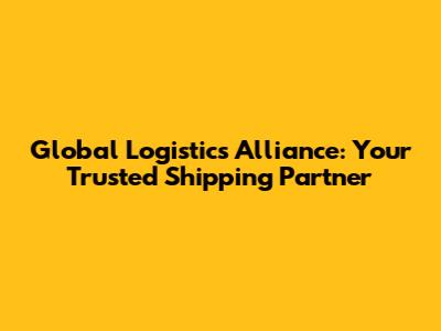 Global Logistics Alliance: Your Trusted Shipping Partner
