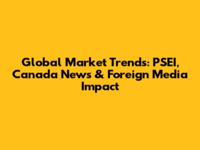 Global Market Trends: PSEI, Canada News & Foreign Media Impact