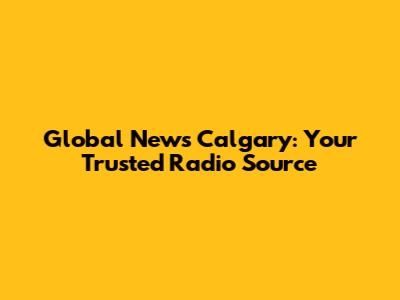 Global News Calgary: Your Trusted Radio Source