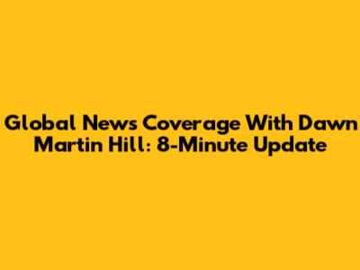 Global News Coverage With Dawn Martin Hill: 8-Minute Update