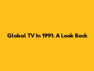 Global TV In 1991: A Look Back