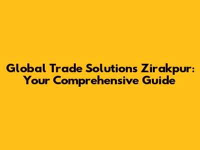 Global Trade Solutions Zirakpur: Your Comprehensive Guide