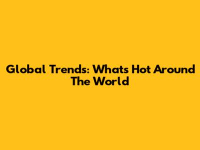 Global Trends: What's Hot Around The World