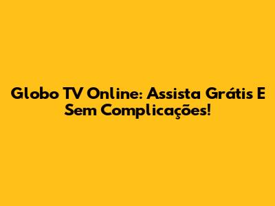 Globo TV Online: Assista Grátis E Sem Complicações!