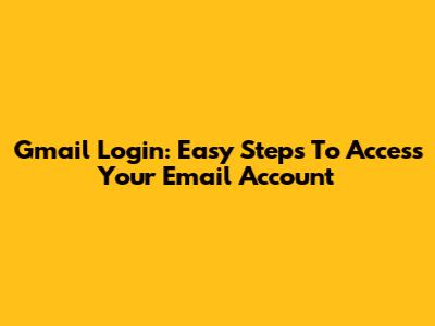 Gmail Login: Easy Steps To Access Your Email Account