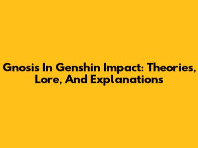Gnosis In Genshin Impact: Theories, Lore, And Explanations