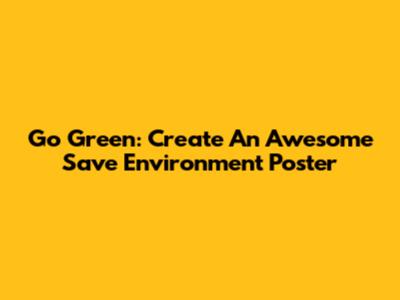 Go Green: Create An Awesome Save Environment Poster