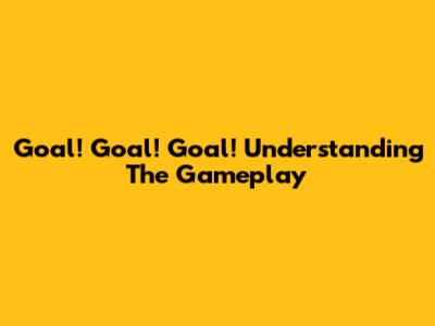 Goal! Goal! Goal! Understanding The Gameplay