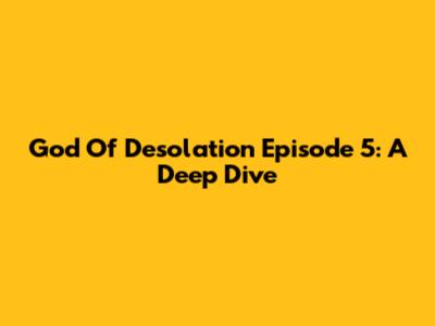 God Of Desolation Episode 5: A Deep Dive