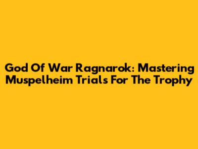 God Of War Ragnarok: Mastering Muspelheim Trials For The Trophy