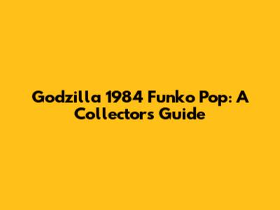 Godzilla 1984 Funko Pop: A Collector's Guide