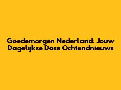 Goedemorgen Nederland: Jouw Dagelijkse Dose Ochtendnieuws