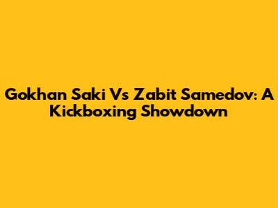 Gokhan Saki Vs Zabit Samedov: A Kickboxing Showdown