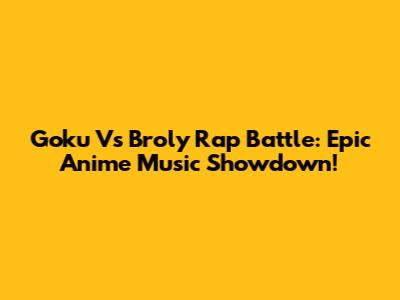 Goku Vs Broly Rap Battle: Epic Anime Music Showdown!
