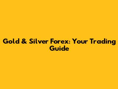 Gold & Silver Forex: Your Trading Guide