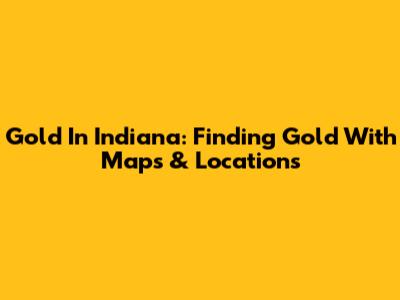 Gold In Indiana: Finding Gold With Maps & Locations