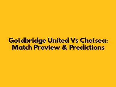 Goldbridge United Vs Chelsea: Match Preview & Predictions