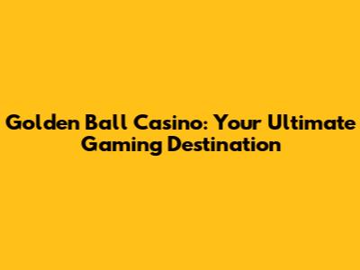 Golden Ball Casino: Your Ultimate Gaming Destination