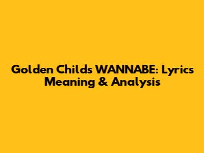 Golden Child's "WANNABE": Lyrics Meaning & Analysis