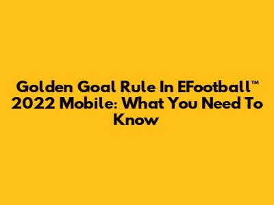 Golden Goal Rule In EFootball™ 2022 Mobile: What You Need To Know