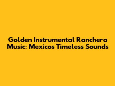 Golden Instrumental Ranchera Music: Mexico's Timeless Sounds
