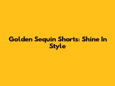 Golden Sequin Shorts: Shine In Style