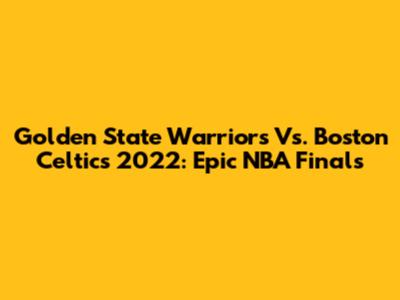 Golden State Warriors Vs. Boston Celtics 2022: Epic NBA Finals
