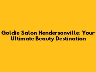Goldie Salon Hendersonville: Your Ultimate Beauty Destination