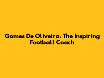 Gomes De Oliveira: The Inspiring Football Coach
