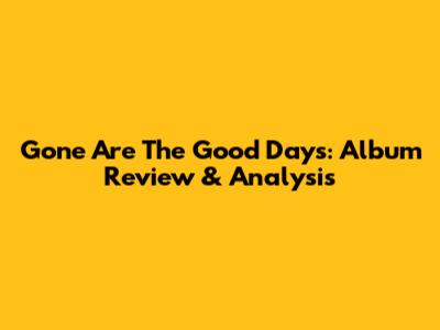 Gone Are The Good Days: Album Review & Analysis