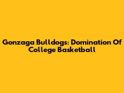 Gonzaga Bulldogs: Domination Of College Basketball