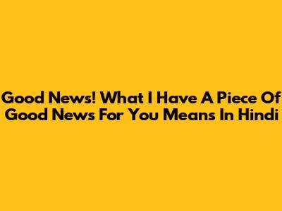 Good News! What 'I Have A Piece Of Good News For You' Means In Hindi