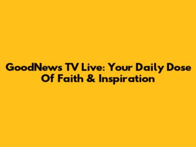 GoodNews TV Live: Your Daily Dose Of Faith & Inspiration