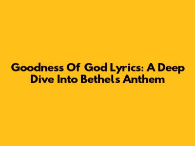 Goodness Of God Lyrics: A Deep Dive Into Bethel's Anthem