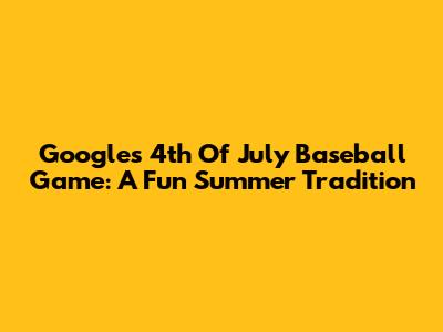Google's 4th Of July Baseball Game: A Fun Summer Tradition