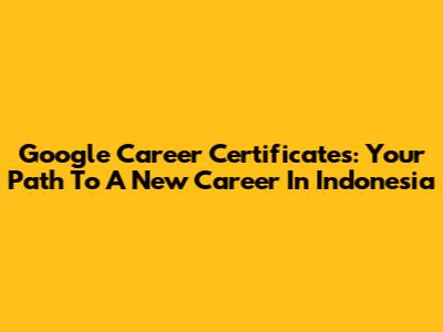 Google Career Certificates: Your Path To A New Career In Indonesia