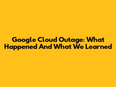Google Cloud Outage: What Happened And What We Learned