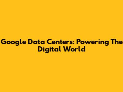 Google Data Centers: Powering The Digital World