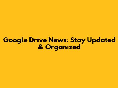 Google Drive News: Stay Updated & Organized