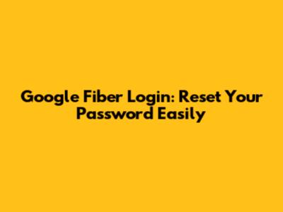 Google Fiber Login: Reset Your Password Easily