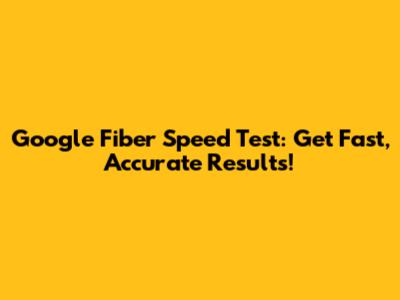Google Fiber Speed Test: Get Fast, Accurate Results!