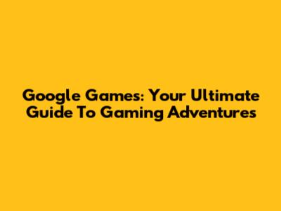 Google Games: Your Ultimate Guide To Gaming Adventures