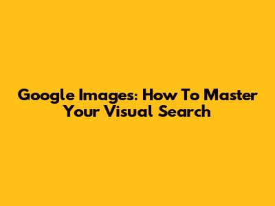 Google Images: How To Master Your Visual Search