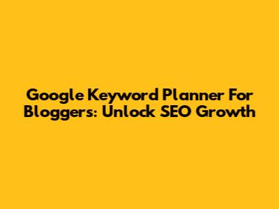 Google Keyword Planner For Bloggers: Unlock SEO Growth
