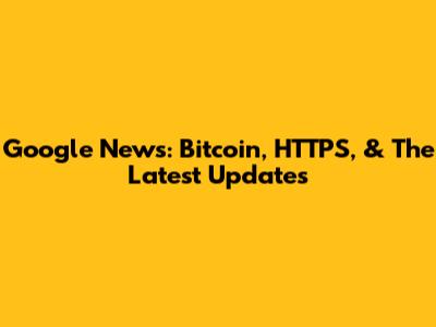 Google News: Bitcoin, HTTPS, & The Latest Updates