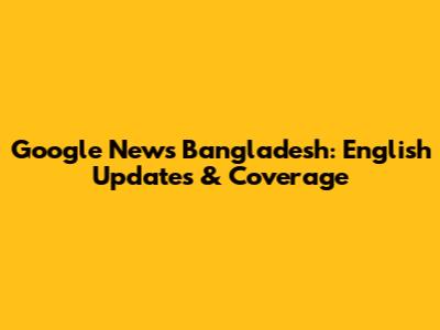 Google News Bangladesh: English Updates & Coverage