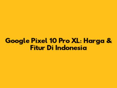Google Pixel 10 Pro XL: Harga & Fitur Di Indonesia