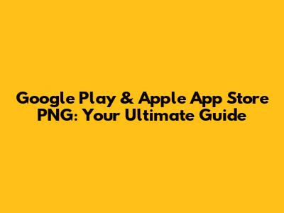 Google Play & Apple App Store PNG: Your Ultimate Guide