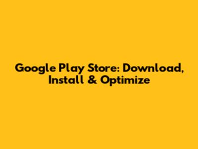 Google Play Store: Download, Install & Optimize
